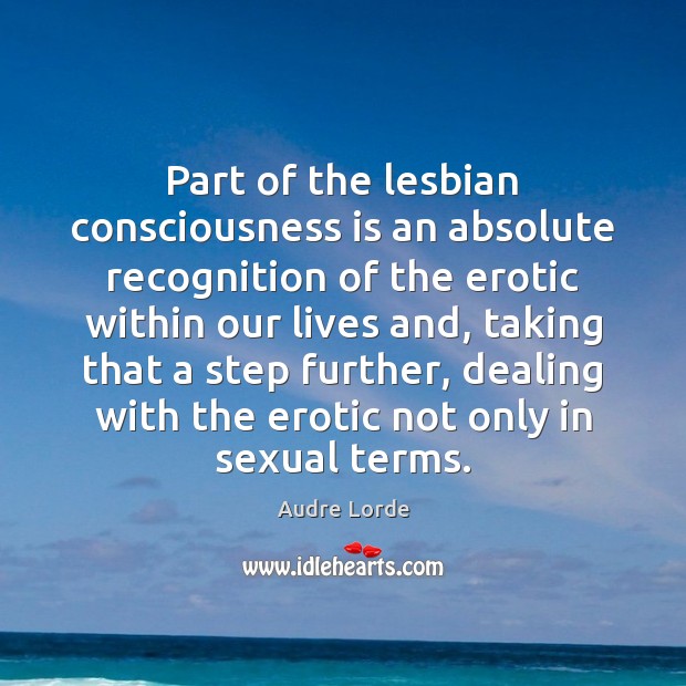 Part of the lesbian consciousness is an absolute recognition of the erotic Image