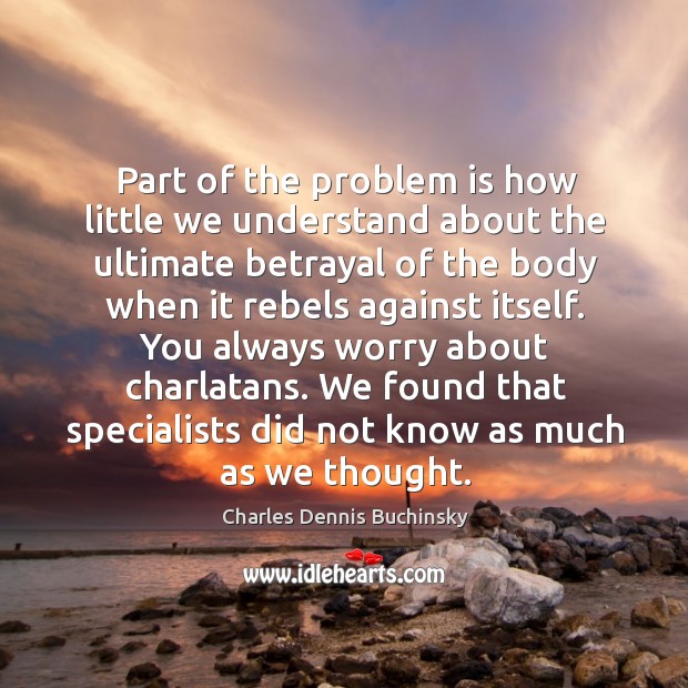 Part of the problem is how little we understand about the ultimate betrayal of the body when it rebels against itself. Charles Dennis Buchinsky Picture Quote