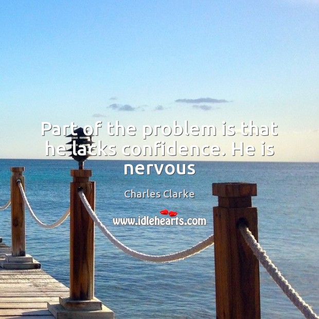 Part of the problem is that he lacks confidence. He is nervous Charles Clarke Picture Quote