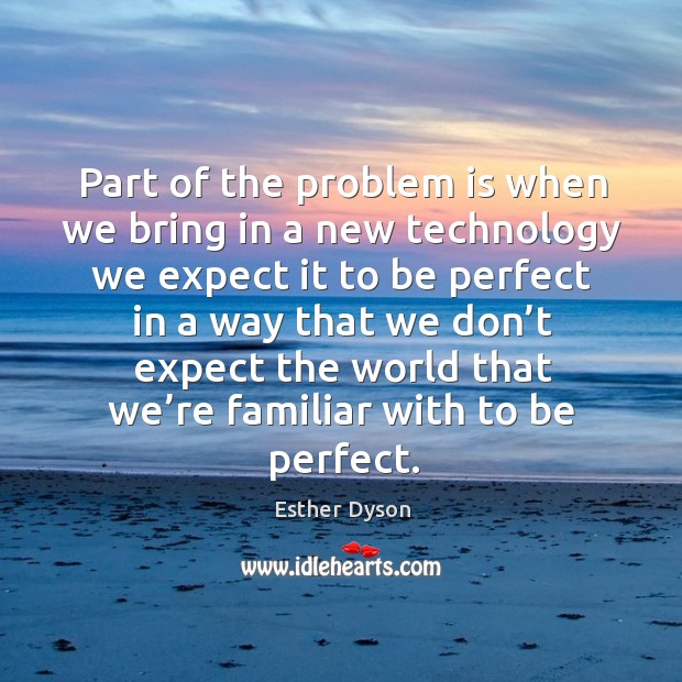 Part of the problem is when we bring in a new technology we expect Esther Dyson Picture Quote