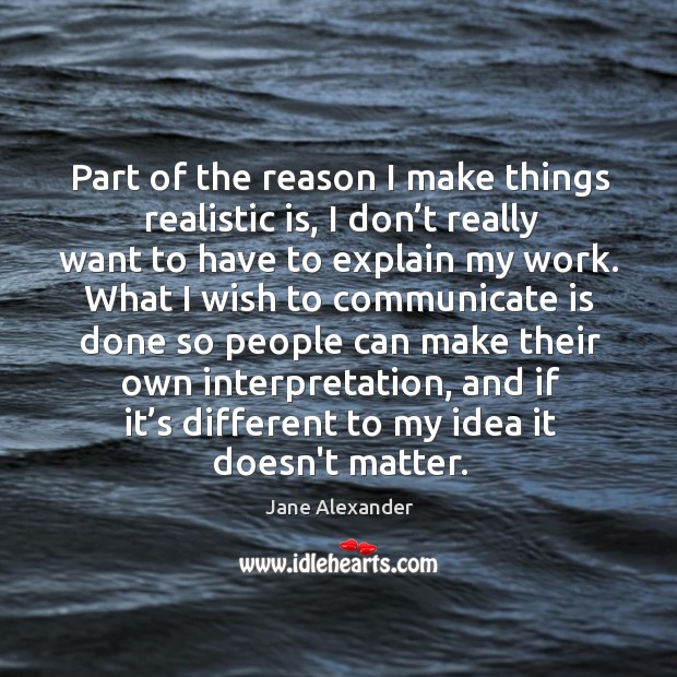 Part of the reason I make things realistic is, I don’t Jane Alexander Picture Quote
