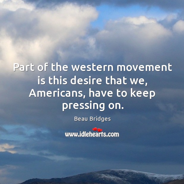 Part of the western movement is this desire that we, americans, have to keep pressing on. 