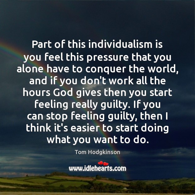 Part of this individualism is you feel this pressure that you alone Tom Hodgkinson Picture Quote