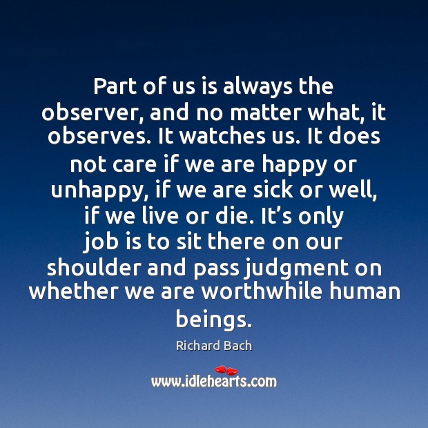 Part of us is always the observer, and no matter what, it 