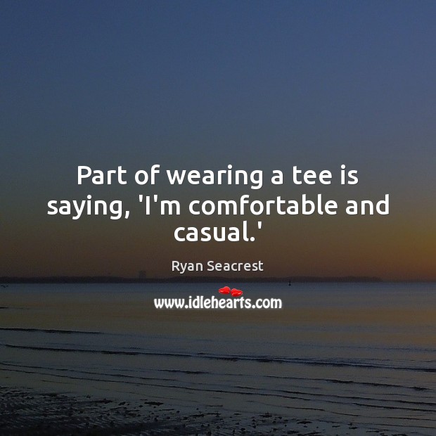 Part of wearing a tee is saying, ‘I’m comfortable and casual.’ Ryan Seacrest Picture Quote