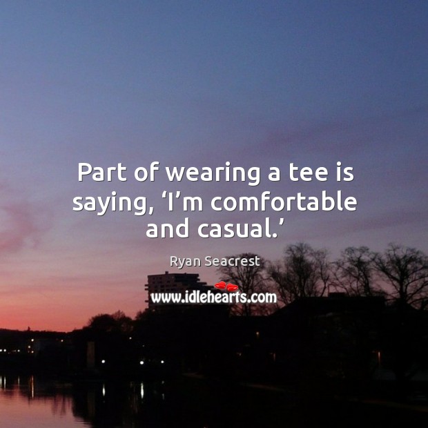 Part of wearing a tee is saying, ‘i’m comfortable and casual.’ Ryan Seacrest Picture Quote