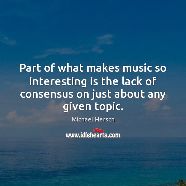 Part of what makes music so interesting is the lack of consensus Michael Hersch Picture Quote