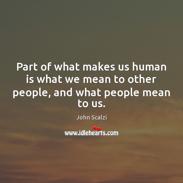 Part of what makes us human is what we mean to other people, and what people mean to us. John Scalzi Picture Quote