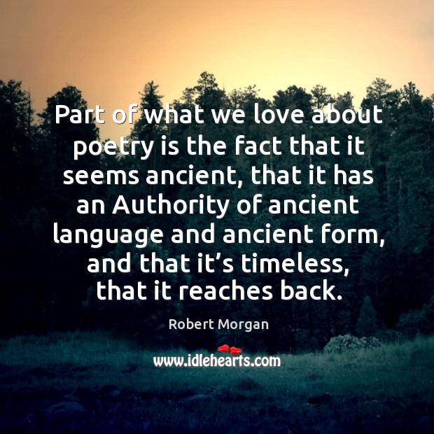 Part of what we love about poetry is the fact that it seems ancient, that it has an authority of ancient Image