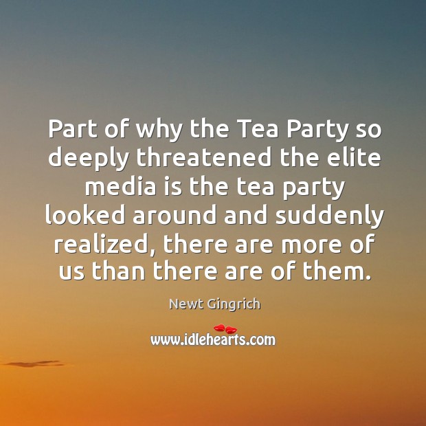 Part of why the tea party so deeply threatened the elite media is the tea party looked around and suddenly realized. Newt Gingrich Picture Quote