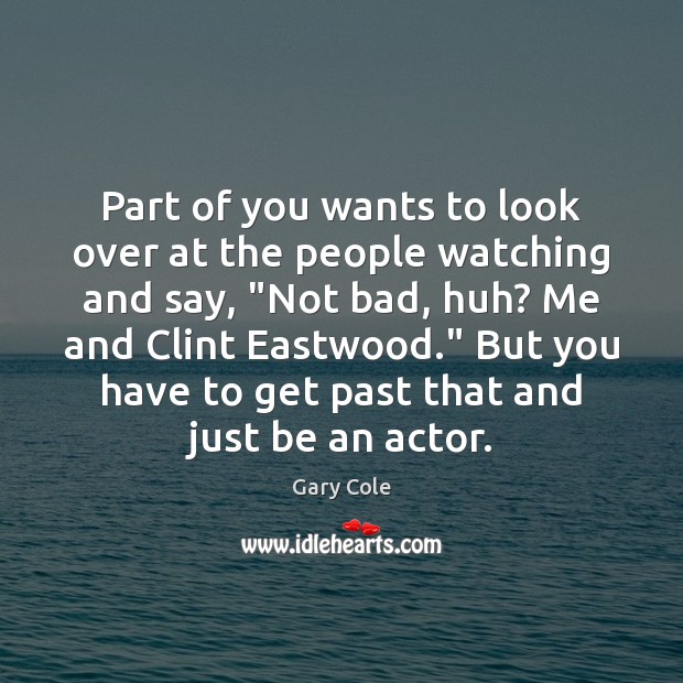 Part of you wants to look over at the people watching and Gary Cole Picture Quote