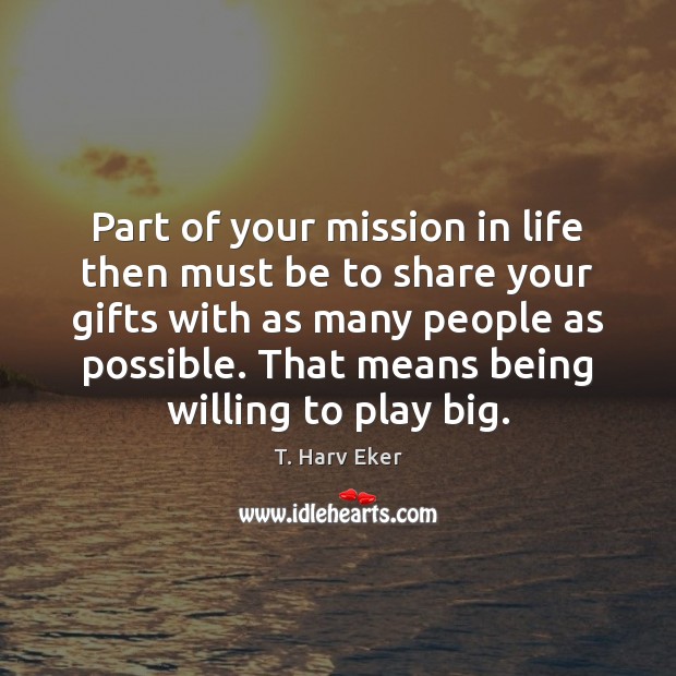 Part of your mission in life then must be to share your T. Harv Eker Picture Quote