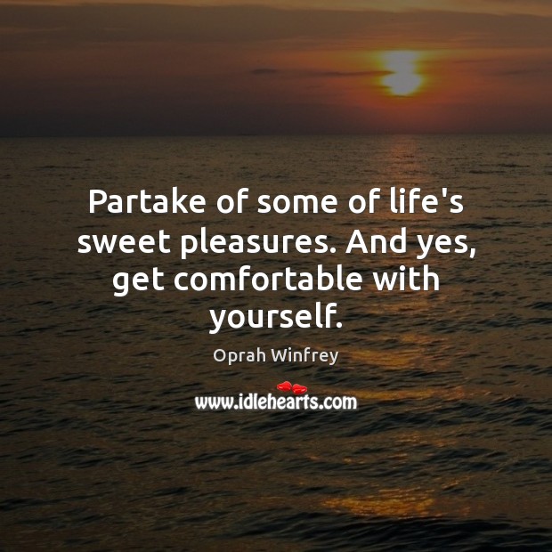Partake of some of life’s sweet pleasures. And yes, get comfortable with yourself. Image