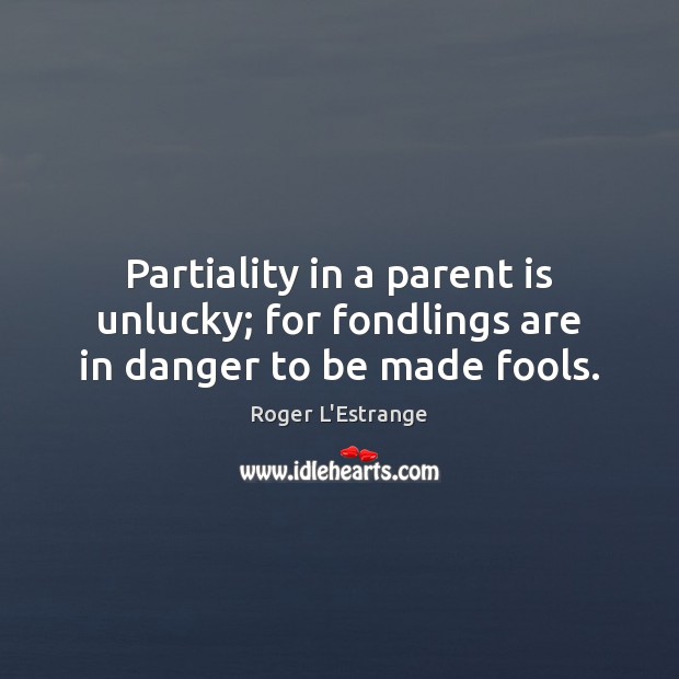 Partiality in a parent is unlucky; for fondlings are in danger to be made fools. Image