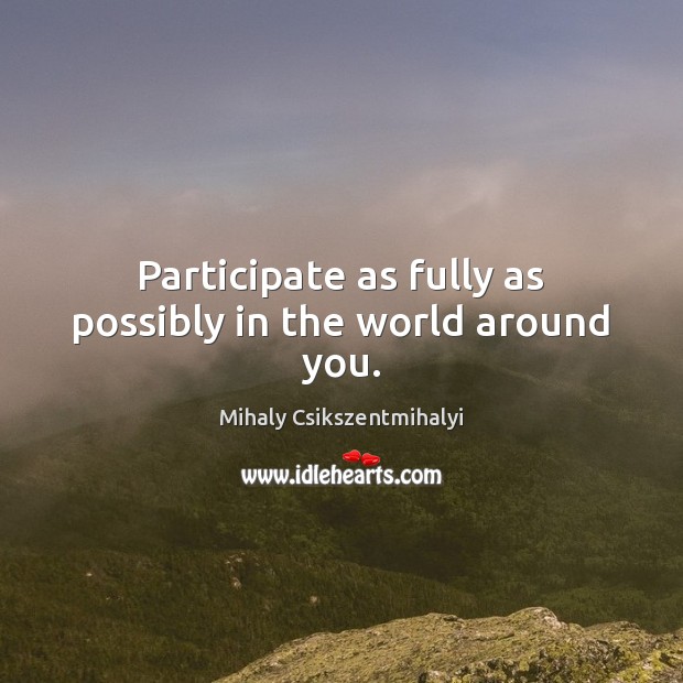 Participate as fully as possibly in the world around you. Mihaly Csikszentmihalyi Picture Quote