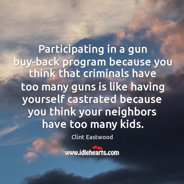 Participating in a gun buy-back program because you think that criminals have Clint Eastwood Picture Quote
