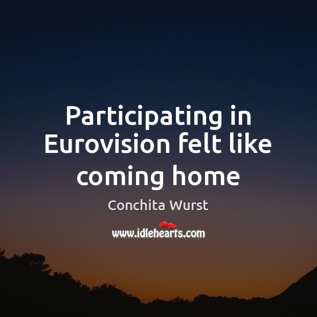 Participating in Eurovision felt like coming home Conchita Wurst Picture Quote