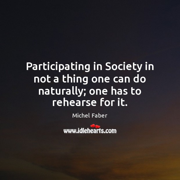 Participating in Society in not a thing one can do naturally; one has to rehearse for it. Michel Faber Picture Quote