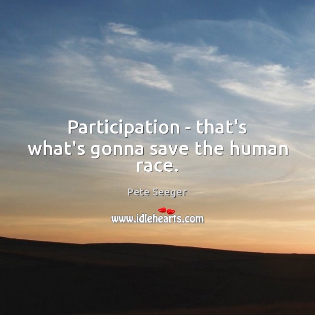 Participation – that’s what’s gonna save the human race. Pete Seeger Picture Quote