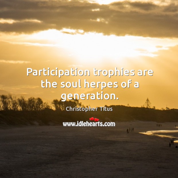 Participation trophies are the soul herpes of a generation. Image