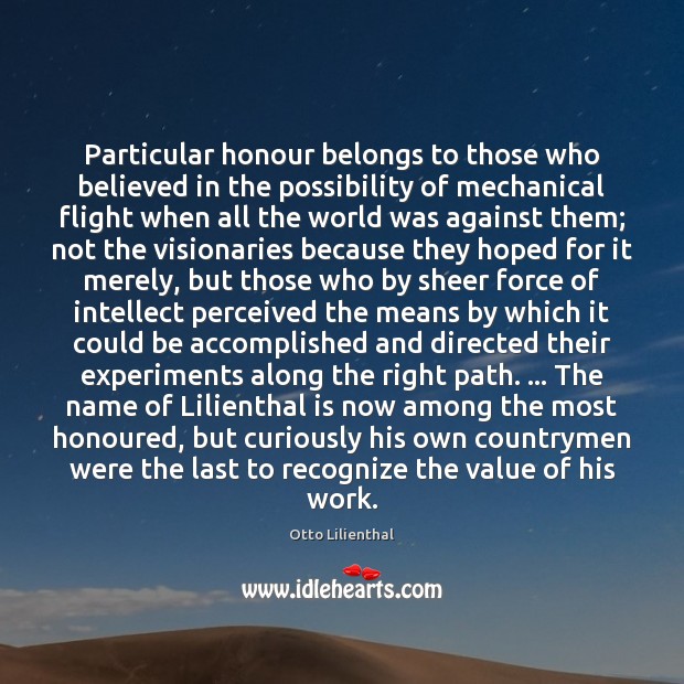 Particular honour belongs to those who believed in the possibility of mechanical Otto Lilienthal Picture Quote