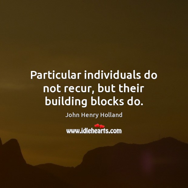 Particular individuals do not recur, but their building blocks do. John Henry Holland Picture Quote