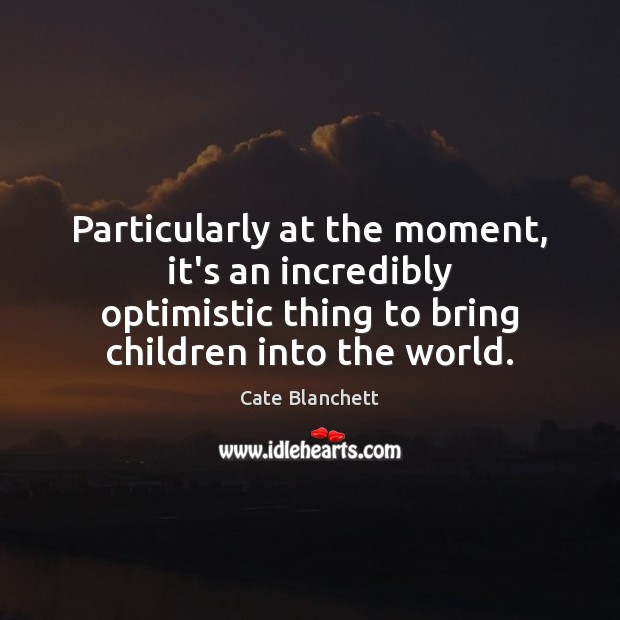 Particularly at the moment, it’s an incredibly optimistic thing to bring children Cate Blanchett Picture Quote