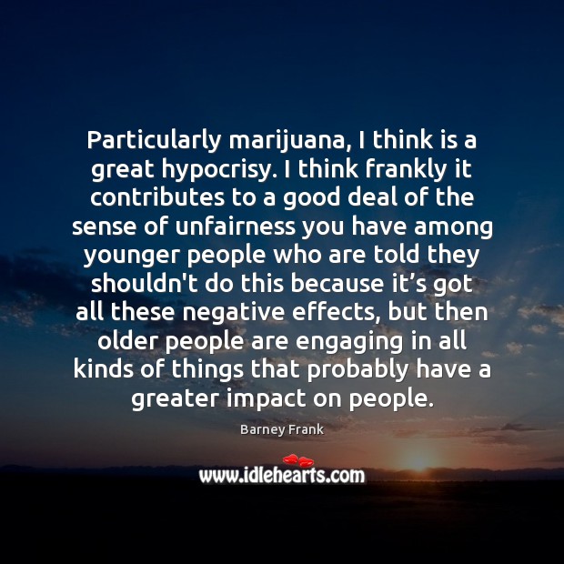 Particularly marijuana, I think is a great hypocrisy. I think frankly it Barney Frank Picture Quote