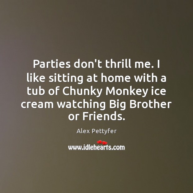 Parties don’t thrill me. I like sitting at home with a tub Alex Pettyfer Picture Quote