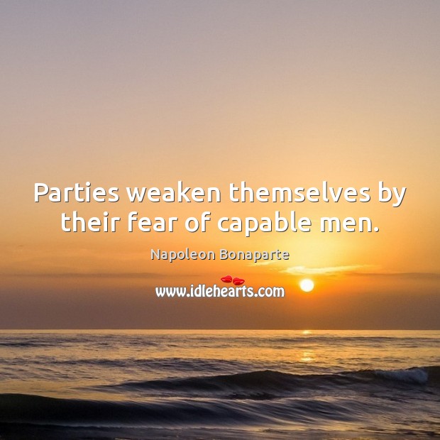 Parties weaken themselves by their fear of capable men. Napoleon Bonaparte Picture Quote