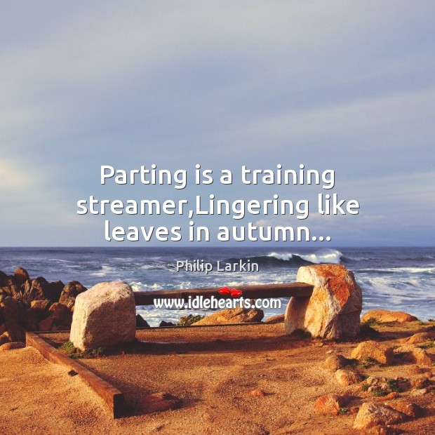 Parting is a training streamer,Lingering like leaves in autumn… Philip Larkin Picture Quote