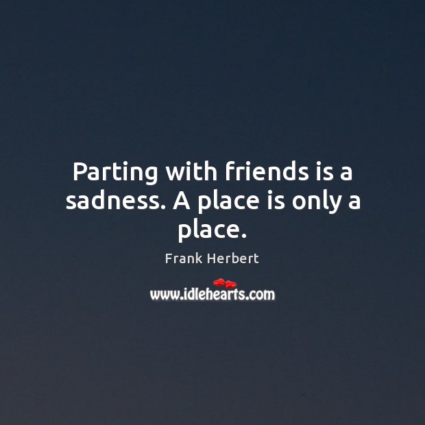 Parting with friends is a sadness. A place is only a place. Frank Herbert Picture Quote