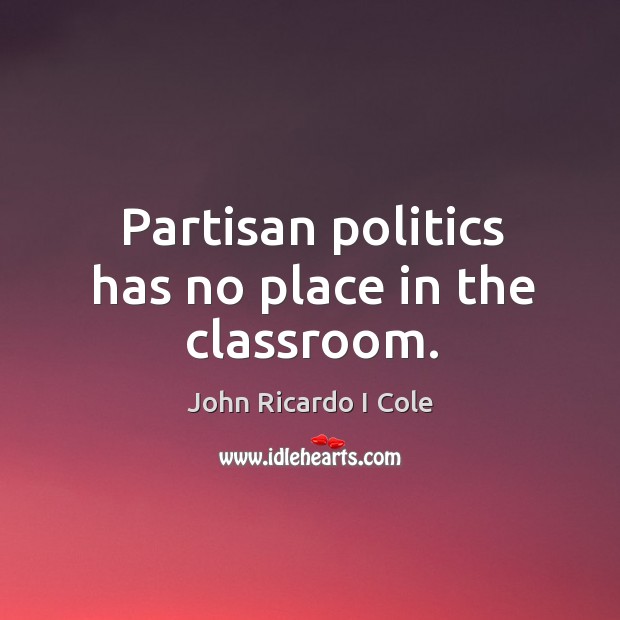 Partisan politics has no place in the classroom. John Ricardo I Cole Picture Quote