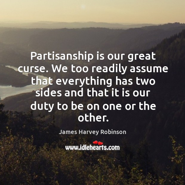 Partisanship is our great curse. We too readily assume that everything has two James Harvey Robinson Picture Quote