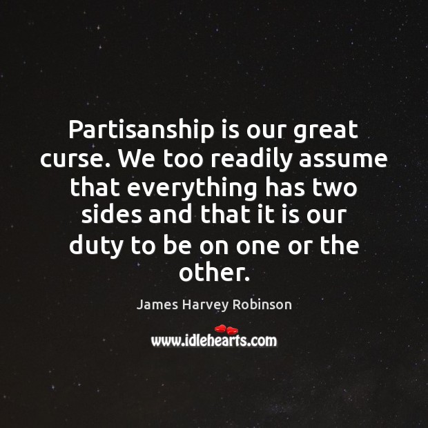 Partisanship is our great curse. We too readily assume that everything has James Harvey Robinson Picture Quote