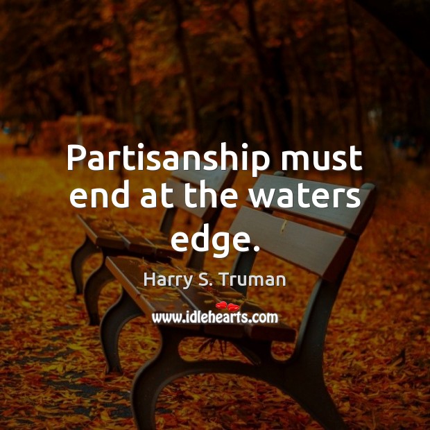 Partisanship must end at the waters edge. Harry S. Truman Picture Quote