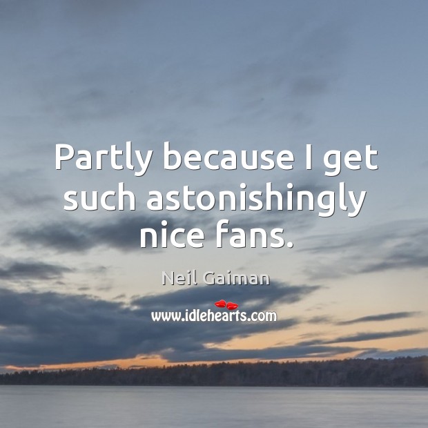 Partly because I get such astonishingly nice fans. Neil Gaiman Picture Quote