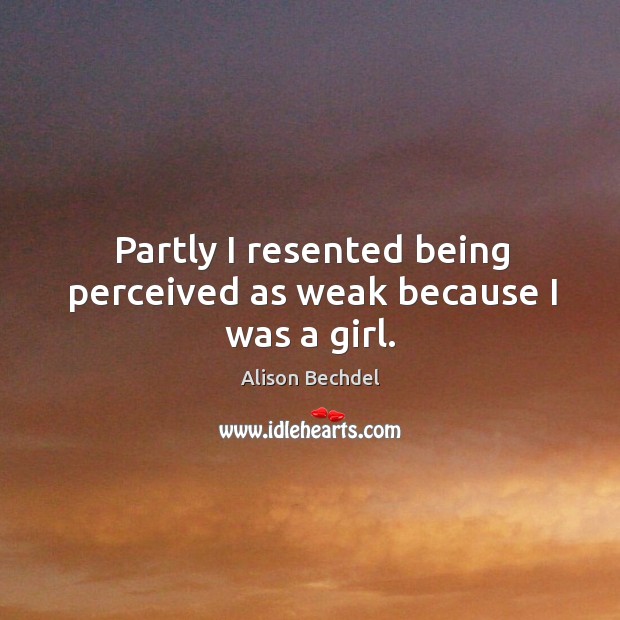 Partly I resented being perceived as weak because I was a girl. Alison Bechdel Picture Quote