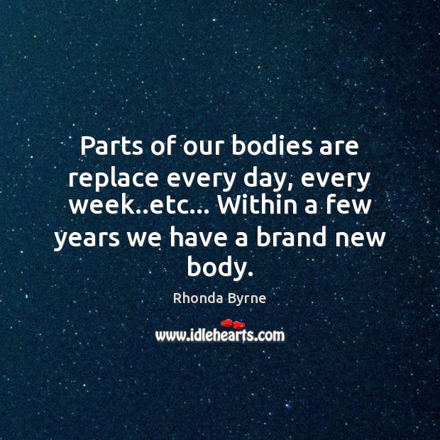 Parts of our bodies are replace every day, every week..etc… Within Rhonda Byrne Picture Quote