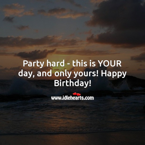 Party hard – this is your day, and only yours! Happy Birthday Messages Image