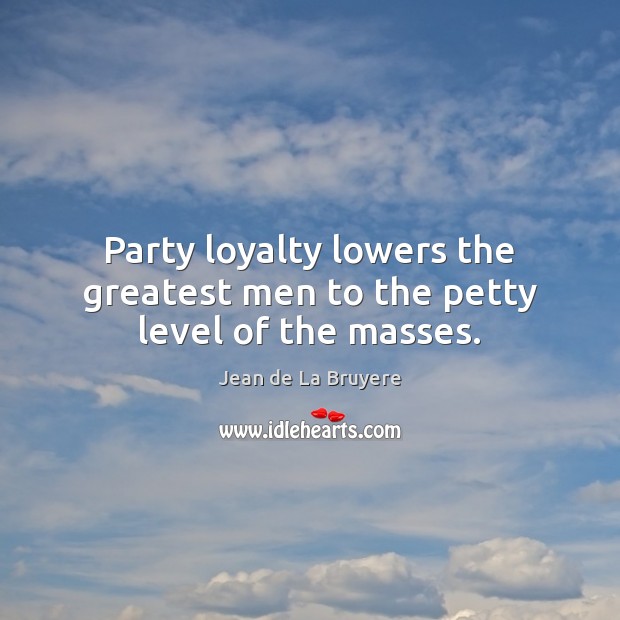 Party loyalty lowers the greatest men to the petty level of the masses. Image