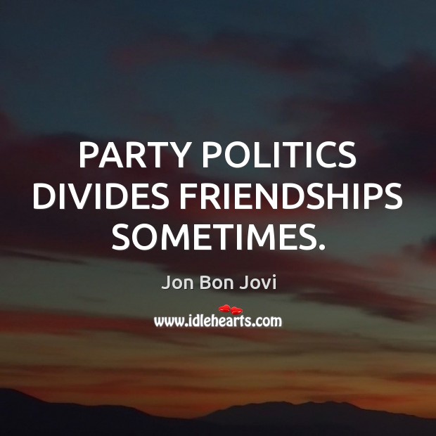 PARTY POLITICS DIVIDES FRIENDSHIPS SOMETIMES. Image