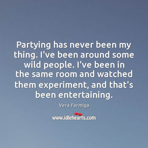 Partying has never been my thing. I’ve been around some wild people. Vera Farmiga Picture Quote