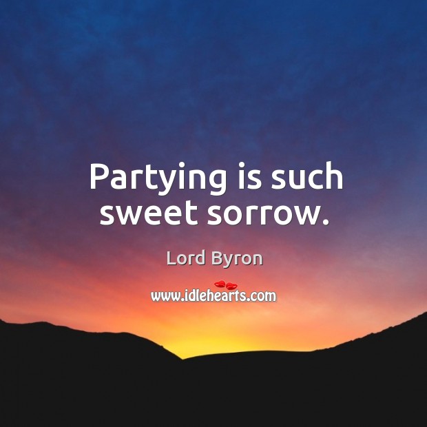 Partying is such sweet sorrow. Lord Byron Picture Quote