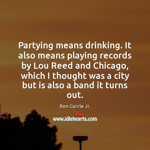 Partying means drinking. It also means playing records by Lou Reed and Ron Currie Jr. Picture Quote