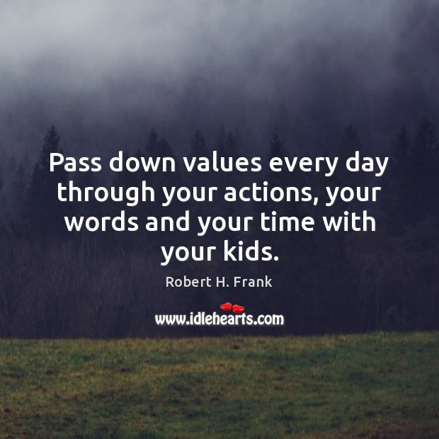 Pass down values every day through your actions, your words and your time with your kids. Robert H. Frank Picture Quote