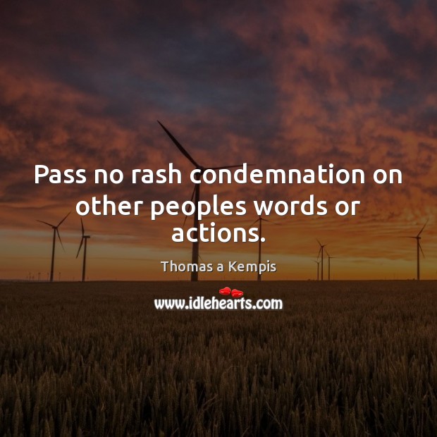 Pass no rash condemnation on other peoples words or actions. Thomas a Kempis Picture Quote