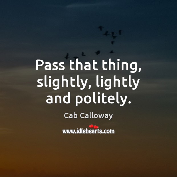Pass that thing, slightly, lightly and politely. Cab Calloway Picture Quote