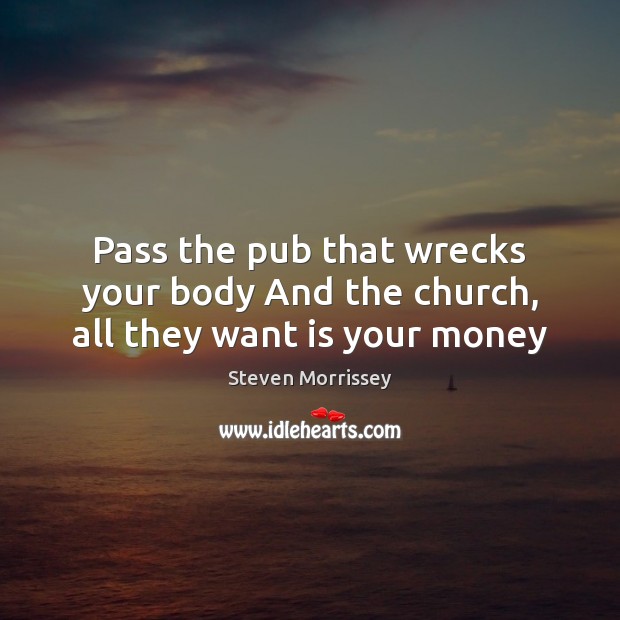 Pass the pub that wrecks your body And the church, all they want is your money Steven Morrissey Picture Quote
