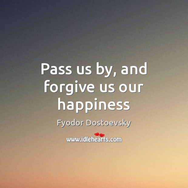 Pass us by, and forgive us our happiness Fyodor Dostoevsky Picture Quote
